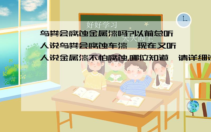 鸟粪会腐蚀金属漆吗?以前总听人说鸟粪会腐蚀车漆,现在又听人说金属漆不怕腐蚀.哪位知道,请详细说说.谢谢!