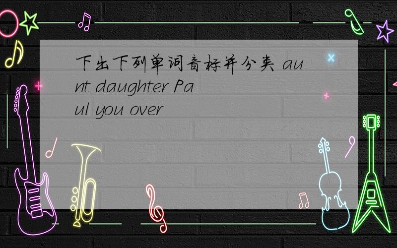 下出下列单词音标并分类 aunt daughter Paul you over