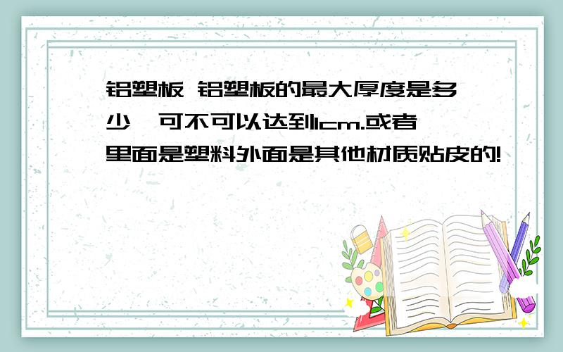 铝塑板 铝塑板的最大厚度是多少,可不可以达到1cm.或者里面是塑料外面是其他材质贴皮的!