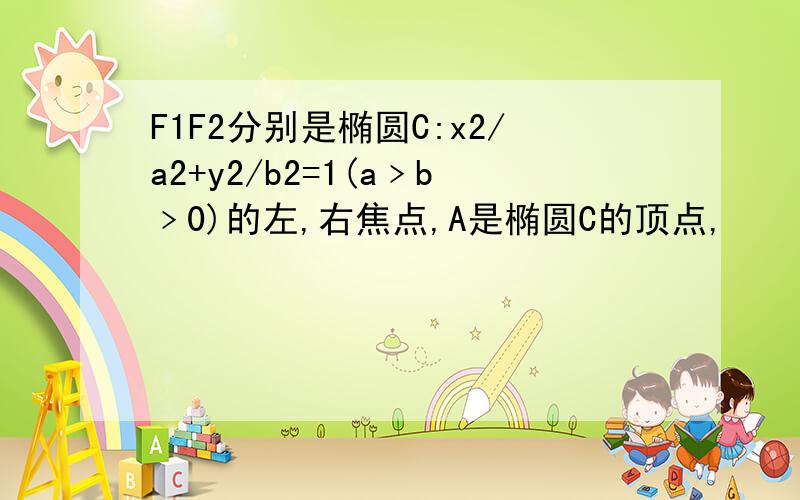 F1F2分别是椭圆C:x2/a2+y2/b2=1(a﹥b﹥0)的左,右焦点,A是椭圆C的顶点,