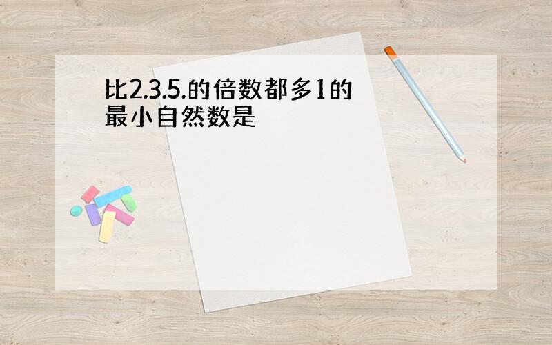 比2.3.5.的倍数都多1的最小自然数是