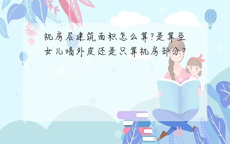 机房层建筑面积怎么算?是算至女儿墙外皮还是只算机房部分?