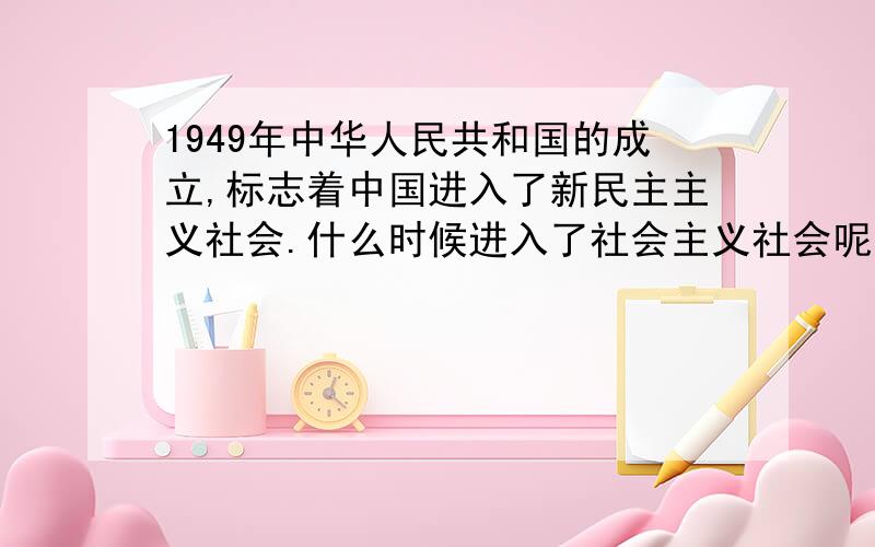 1949年中华人民共和国的成立,标志着中国进入了新民主主义社会.什么时候进入了社会主义社会呢