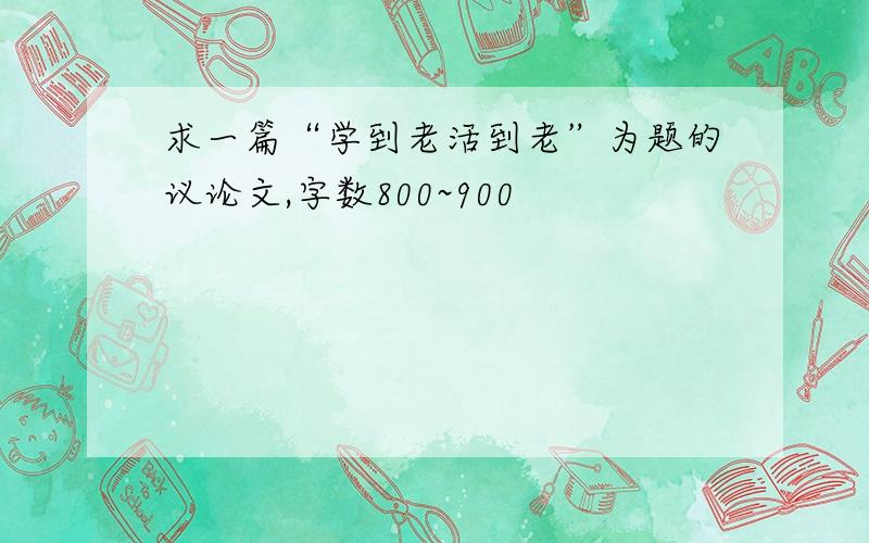 求一篇“学到老活到老”为题的议论文,字数800~900