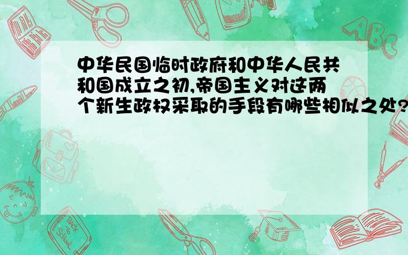 中华民国临时政府和中华人民共和国成立之初,帝国主义对这两个新生政权采取的手段有哪些相似之处?有何认