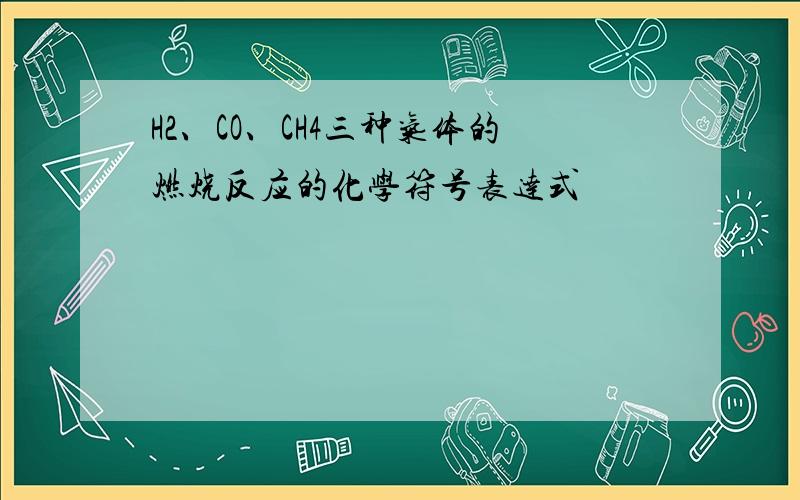 H2、CO、CH4三种气体的燃烧反应的化学符号表达式