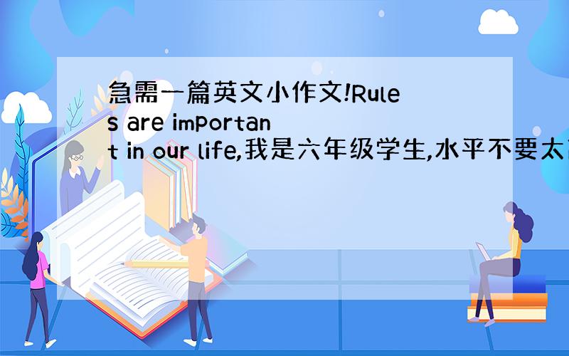 急需一篇英文小作文!Rules are important in our life,我是六年级学生,水平不要太高...5