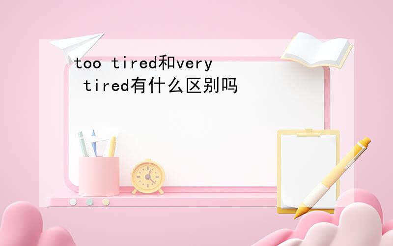 too tired和very tired有什么区别吗