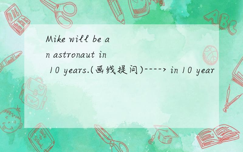 Mike will be an astronaut in 10 years.(画线提问)----> in 10 year