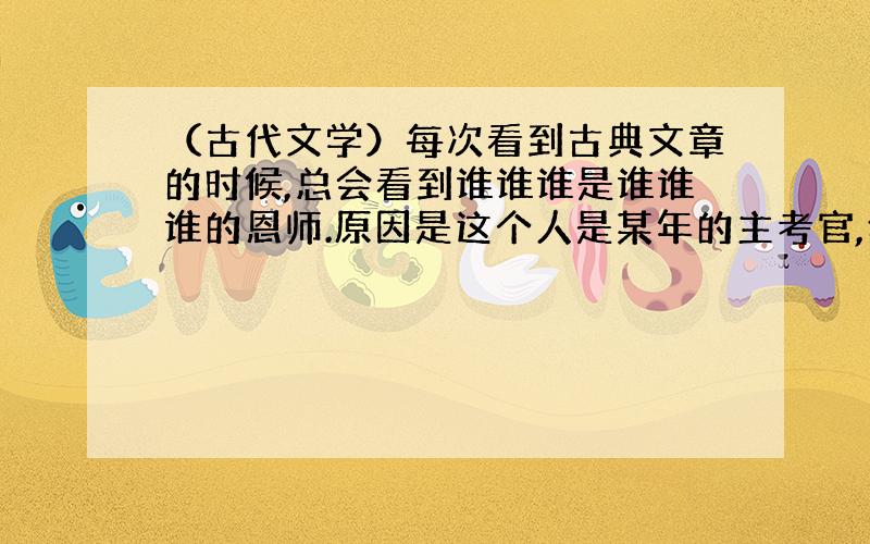 （古代文学）每次看到古典文章的时候,总会看到谁谁谁是谁谁谁的恩师.原因是这个人是某年的主考官,然后谁考中了功名以后就说这