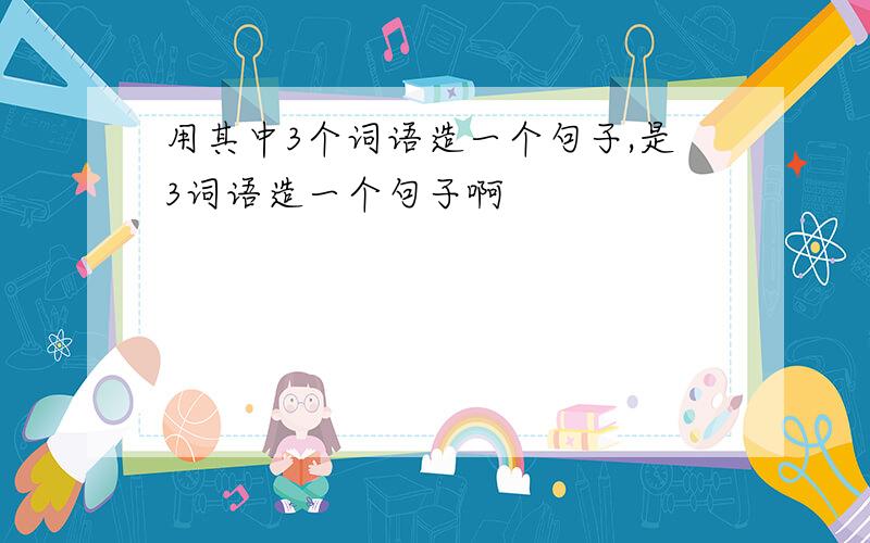 用其中3个词语造一个句子,是3词语造一个句子啊