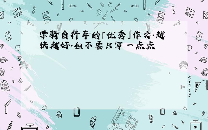 学骑自行车的「优秀」作文.越快越好.但不要只写一点点