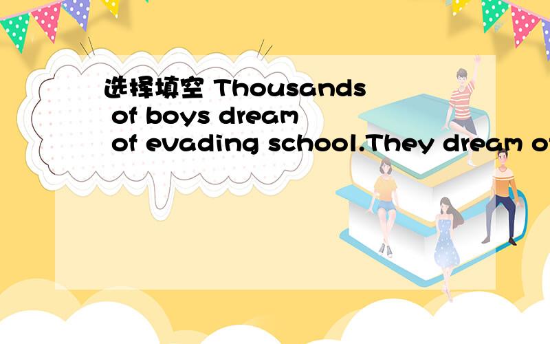 选择填空 Thousands of boys dream of evading school.They dream of