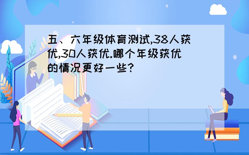 五、六年级体育测试,38人获优,30人获优.哪个年级获优的情况更好一些?