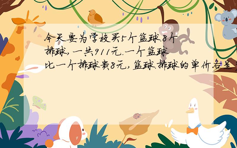 今天要为学校买5个篮球.8个排球,一共911元.一个篮球比一个排球贵8元,篮球.排球的单价各是多少元[用方程解