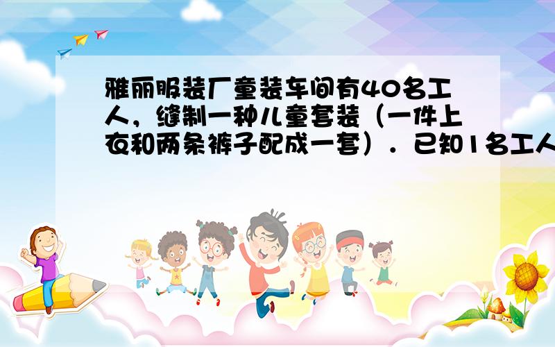 雅丽服装厂童装车间有40名工人，缝制一种儿童套装（一件上衣和两条裤子配成一套）．已知1名工人一天可缝制童装上衣3件或裤子