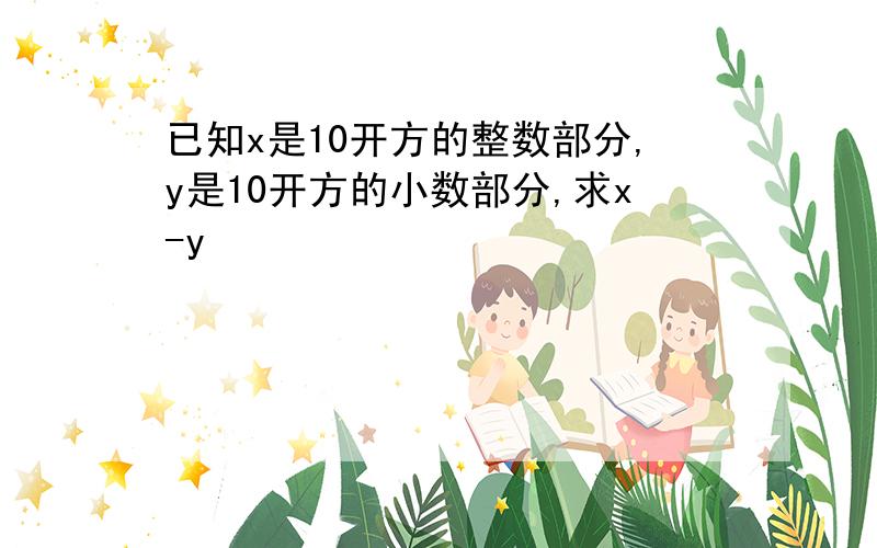 已知x是10开方的整数部分,y是10开方的小数部分,求x-y