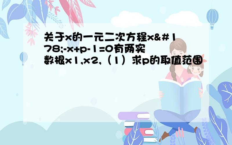 关于x的一元二次方程x²-x+p-1=0有两实数根x1,x2,（1）求p的取值范围