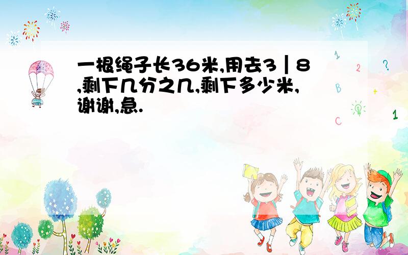 一根绳子长36米,用去3｜8,剩下几分之几,剩下多少米,谢谢,急.