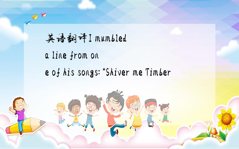 英语翻译I mumbled a line from one of his songs:“Shiver me Timber