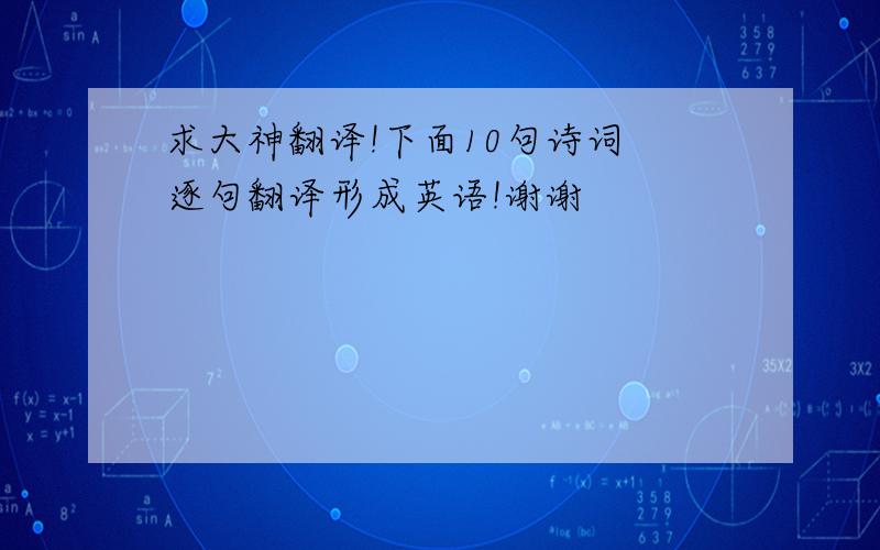 求大神翻译!下面10句诗词 逐句翻译形成英语!谢谢