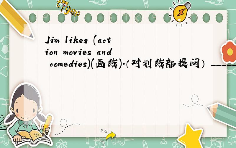 Jim likes (action movies and comedies)(画线).（对划线部提问） ______ _