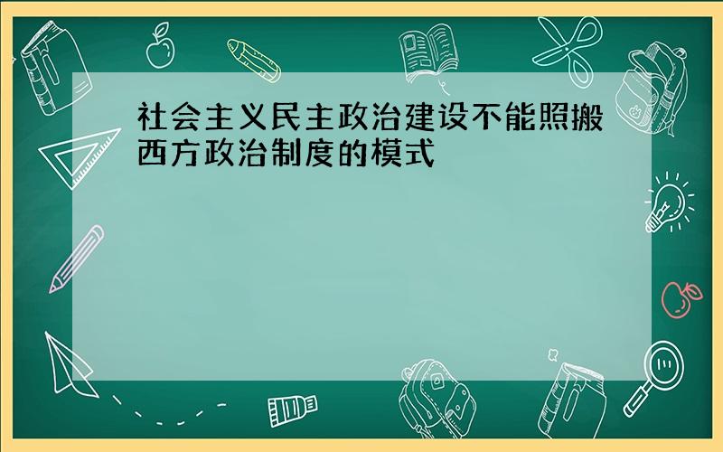 社会主义民主政治建设不能照搬西方政治制度的模式