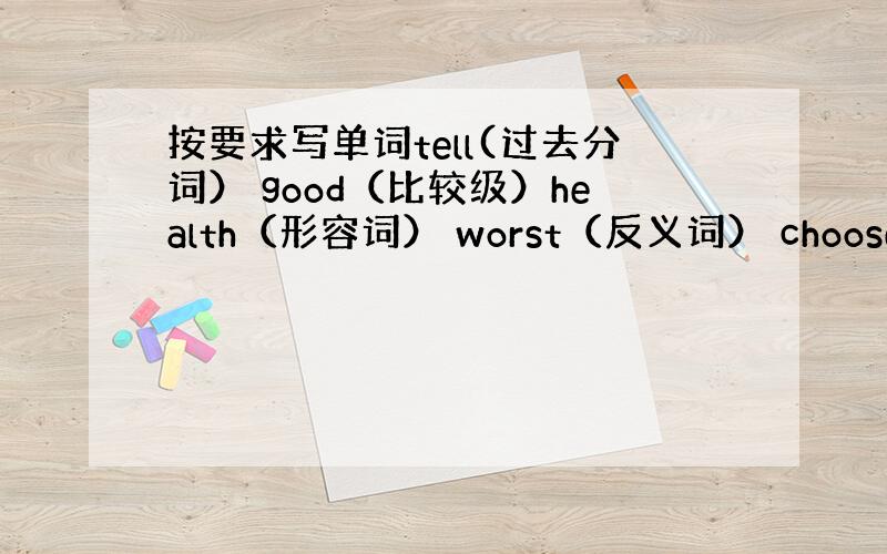 按要求写单词tell(过去分词） good（比较级）health（形容词） worst（反义词） choose（过去式）