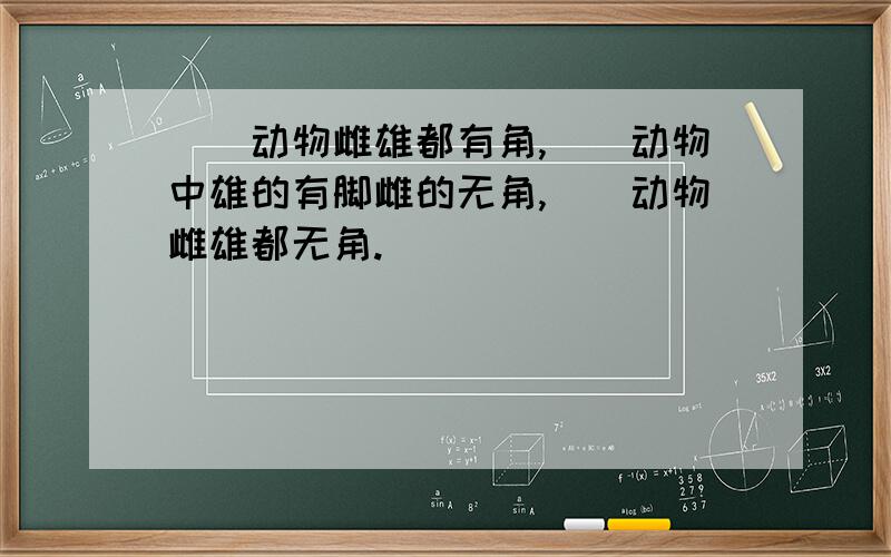 __动物雌雄都有角,__动物中雄的有脚雌的无角,__动物雌雄都无角.