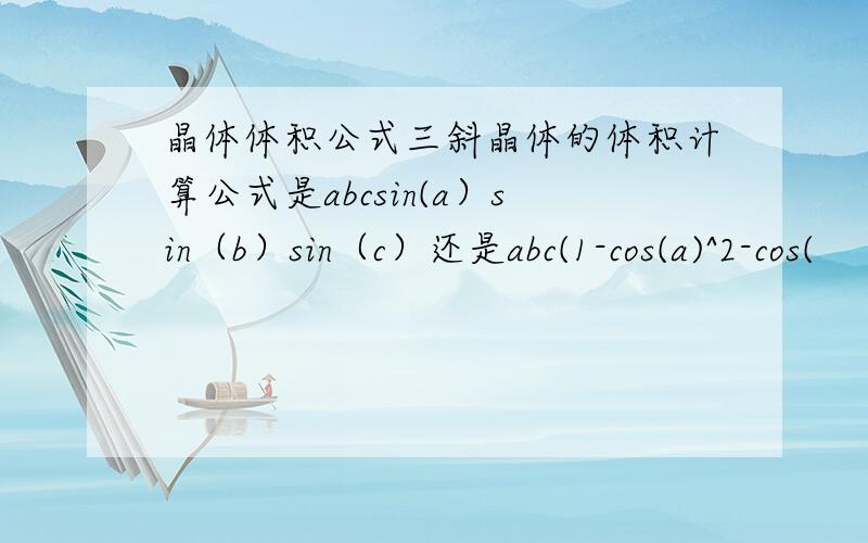 晶体体积公式三斜晶体的体积计算公式是abcsin(a）sin（b）sin（c）还是abc(1-cos(a)^2-cos(