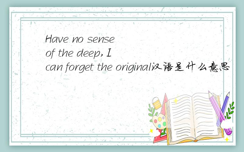 Have no sense of the deep,I can forget the original汉语是什么意思