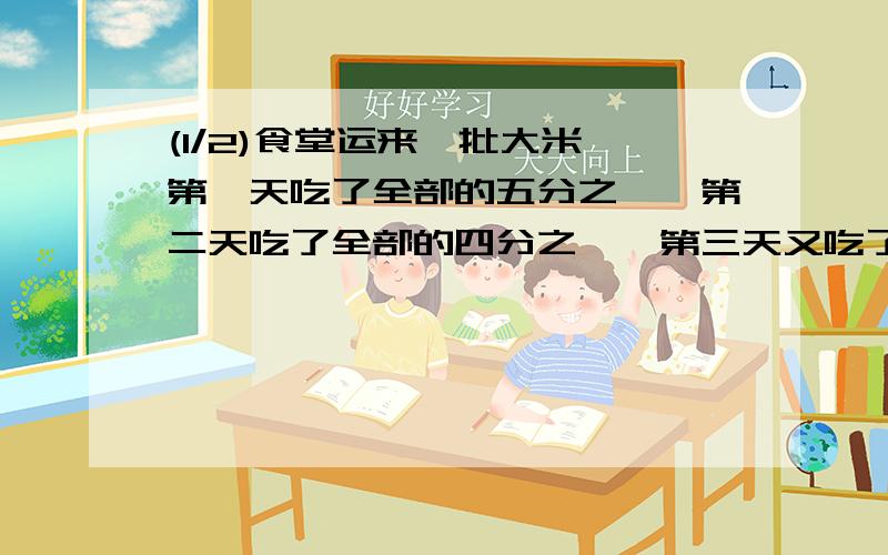 (1/2)食堂运来一批大米,第一天吃了全部的五分之一,第二天吃了全部的四分之一,第三天又吃了全部的三...