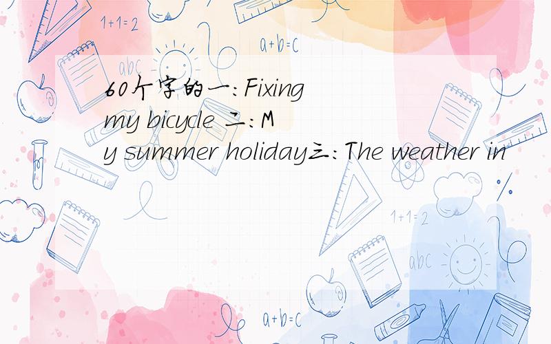 60个字的一:Fixing my bicycle 二：My summer holiday三：The weather in