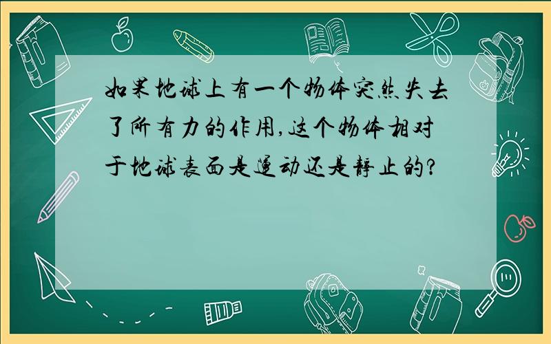 如果地球上有一个物体突然失去了所有力的作用,这个物体相对于地球表面是运动还是静止的?