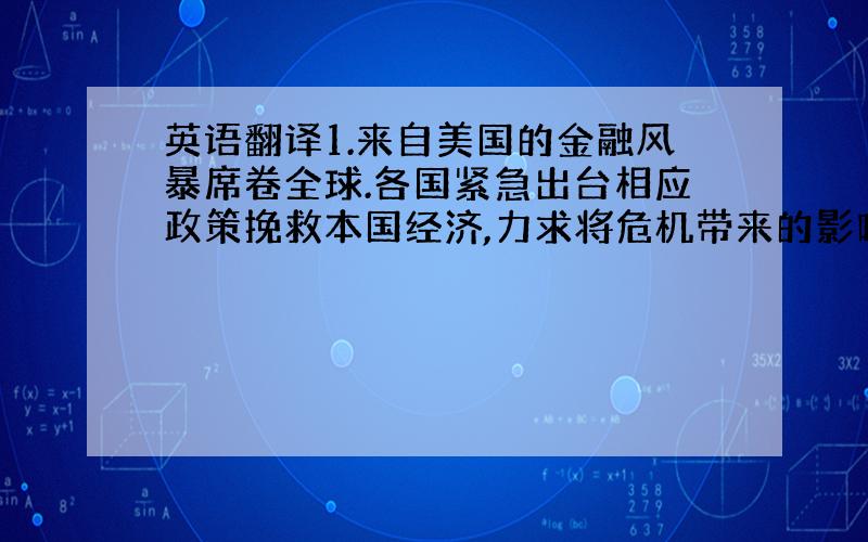 英语翻译1.来自美国的金融风暴席卷全球.各国紧急出台相应政策挽救本国经济,力求将危机带来的影响降到最低.2.经济全球化带