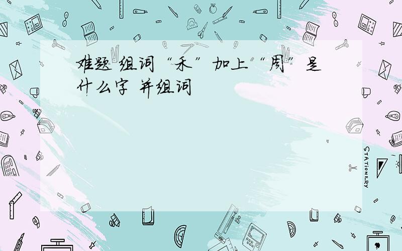 难题 组词“禾”加上“周”是什么字 并组词