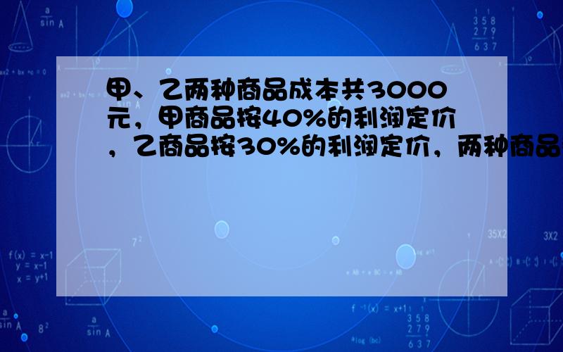 甲、乙两种商品成本共3000元，甲商品按40%的利润定价，乙商品按30%的利润定价，两种商品都按定价的90%出售，结果获