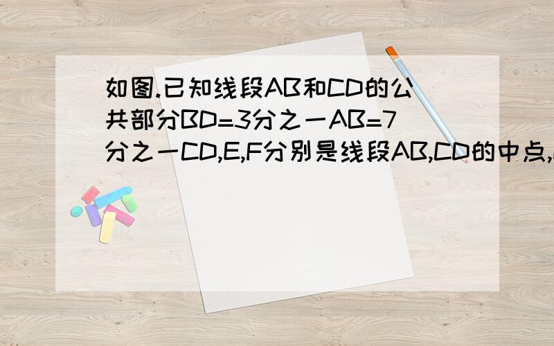 如图.已知线段AB和CD的公共部分BD=3分之一AB=7分之一CD,E,F分别是线段AB,CD的中点,E,F的距离是6C