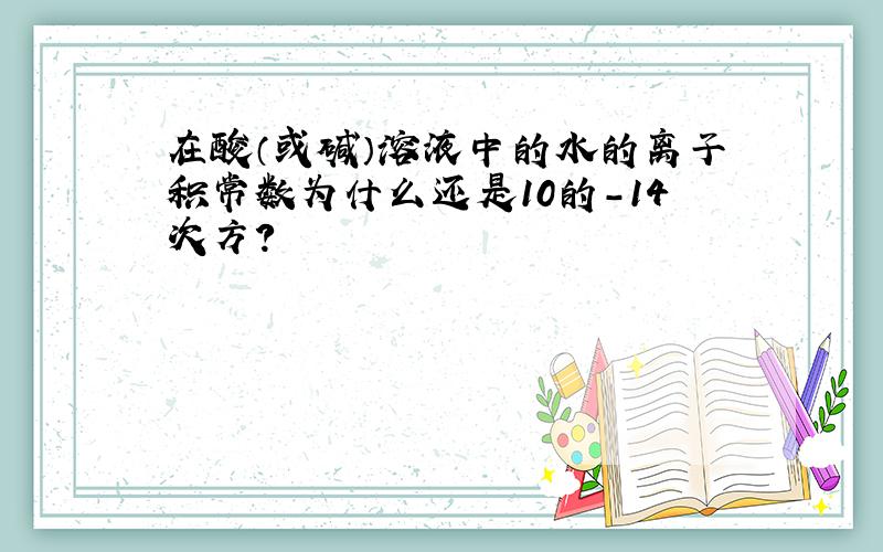 在酸（或碱）溶液中的水的离子积常数为什么还是10的-14次方?