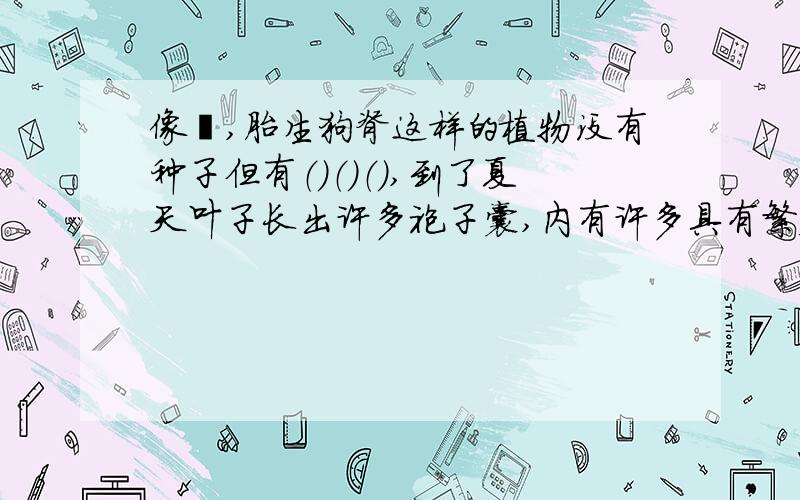 像蕨,胎生狗脊这样的植物没有种子但有（）（）（）,到了夏天叶子长出许多袍子囊,内有许多具有繁殖作用的（）,这些植物称为（