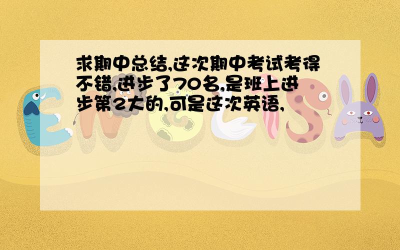 求期中总结,这次期中考试考得不错,进步了70名,是班上进步第2大的,可是这次英语,