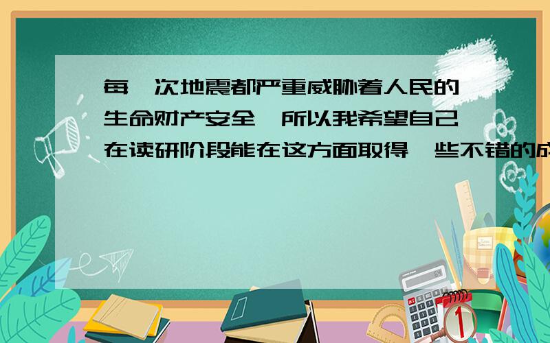 每一次地震都严重威胁着人民的生命财产安全,所以我希望自己在读研阶段能在这方面取得一些不错的成绩,来减轻灾难带给人们的痛苦