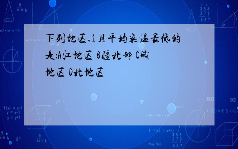 下列地区,1月平均气温最低的是：A江地区 B疆北部 C藏地区 D北地区