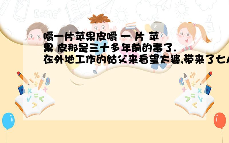 嚼一片苹果皮嚼 一 片 苹 果 皮那是三十多年前的事了.在外地工作的姑父来看望太婆,带来了七八个又大又圆、又红又香的苹果