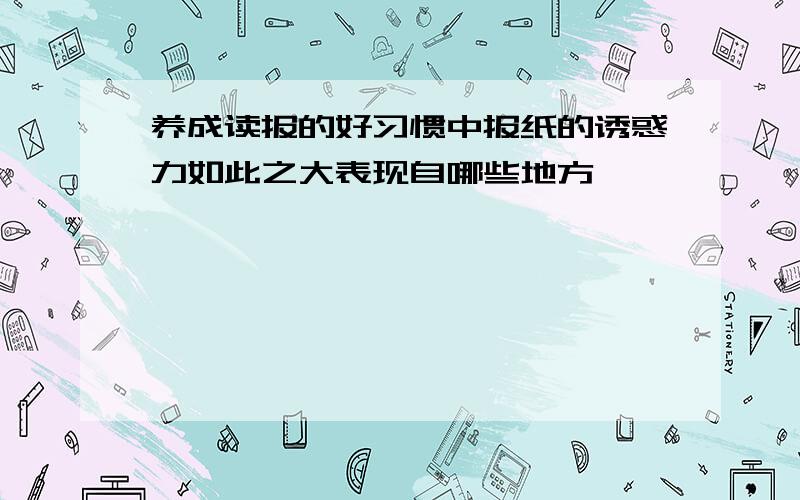 养成读报的好习惯中报纸的诱惑力如此之大表现自哪些地方