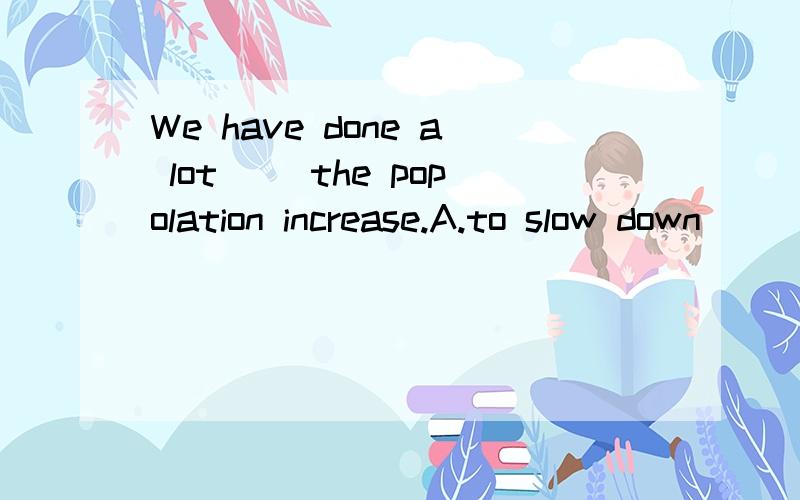 We have done a lot __the popolation increase.A.to slow down