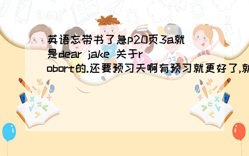 英语忘带书了急p20页3a就是dear jake 关于robort的.还要预习天啊有预习就更好了,就是课文后头的一些2a