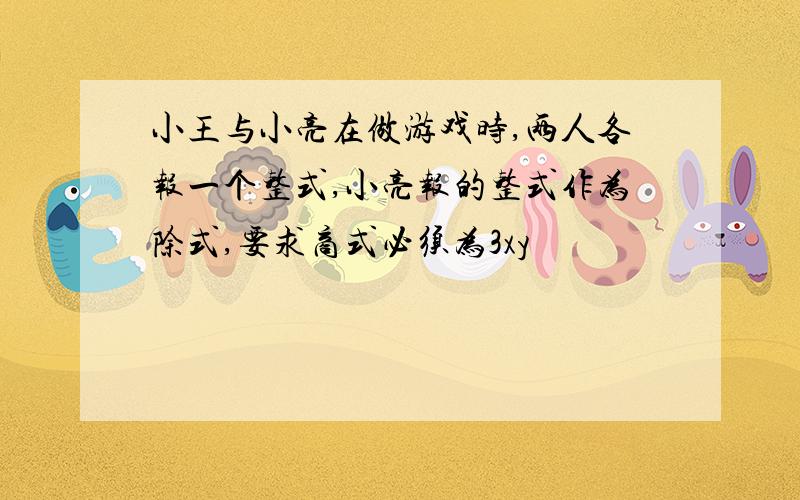 小王与小亮在做游戏时,两人各报一个整式,小亮报的整式作为除式,要求商式必须为3xy