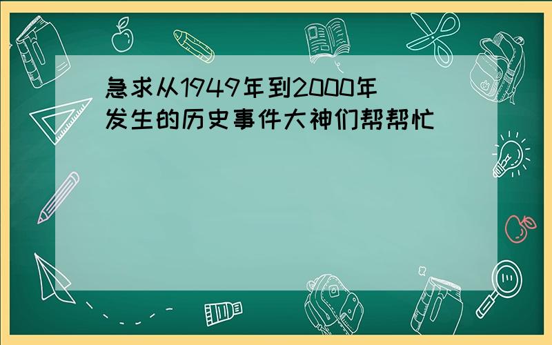 急求从1949年到2000年发生的历史事件大神们帮帮忙