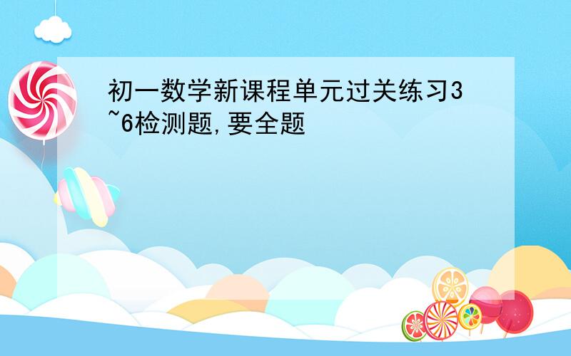 初一数学新课程单元过关练习3~6检测题,要全题